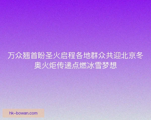 万众翘首盼圣火启程各地群众共迎北京冬奥火炬传递点燃冰雪梦想
