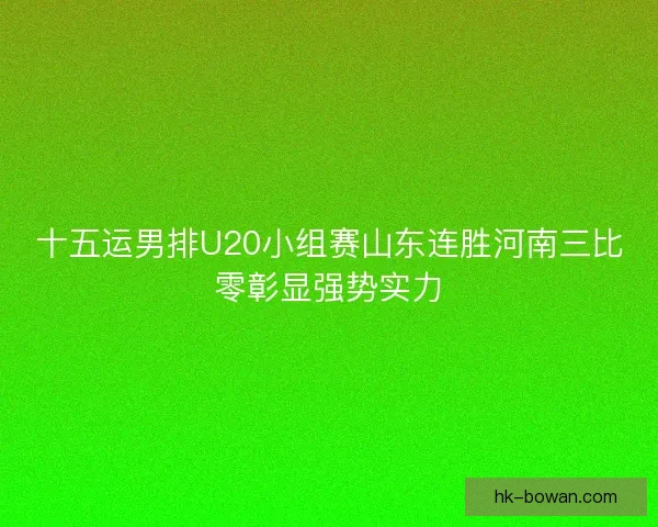 十五运男排U20小组赛山东连胜河南三比零彰显强势实力